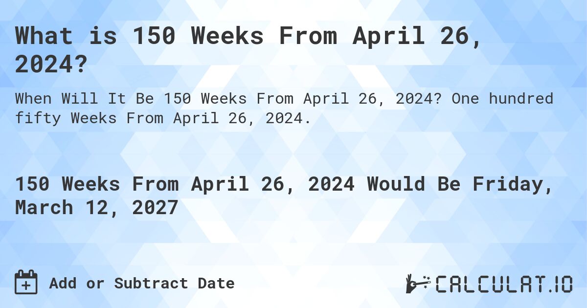 What is 150 Weeks From April 26, 2024?. One hundred fifty Weeks From April 26, 2024.
