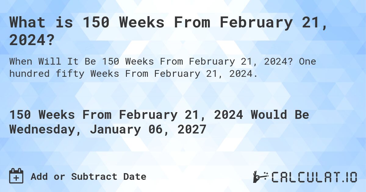 What is 150 Weeks From February 21, 2024?. One hundred fifty Weeks From February 21, 2024.