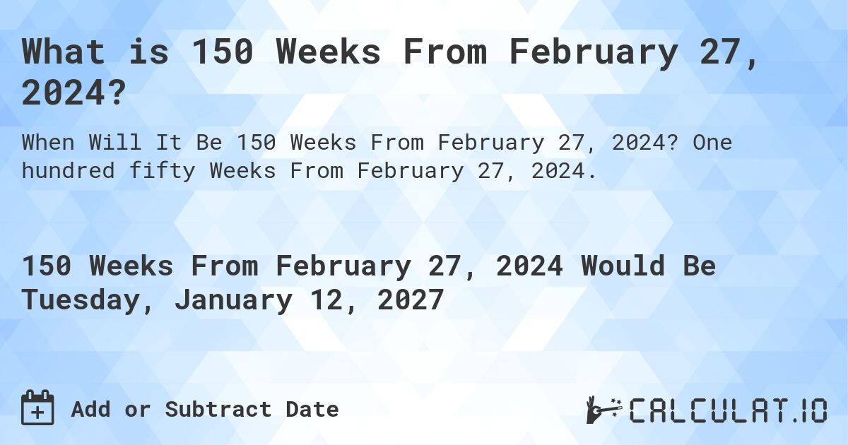 What is 150 Weeks From February 27, 2024?. One hundred fifty Weeks From February 27, 2024.