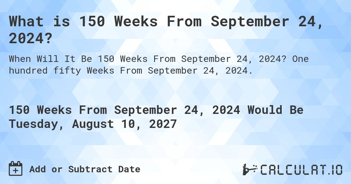 What is 150 Weeks From September 24, 2024?. One hundred fifty Weeks From September 24, 2024.