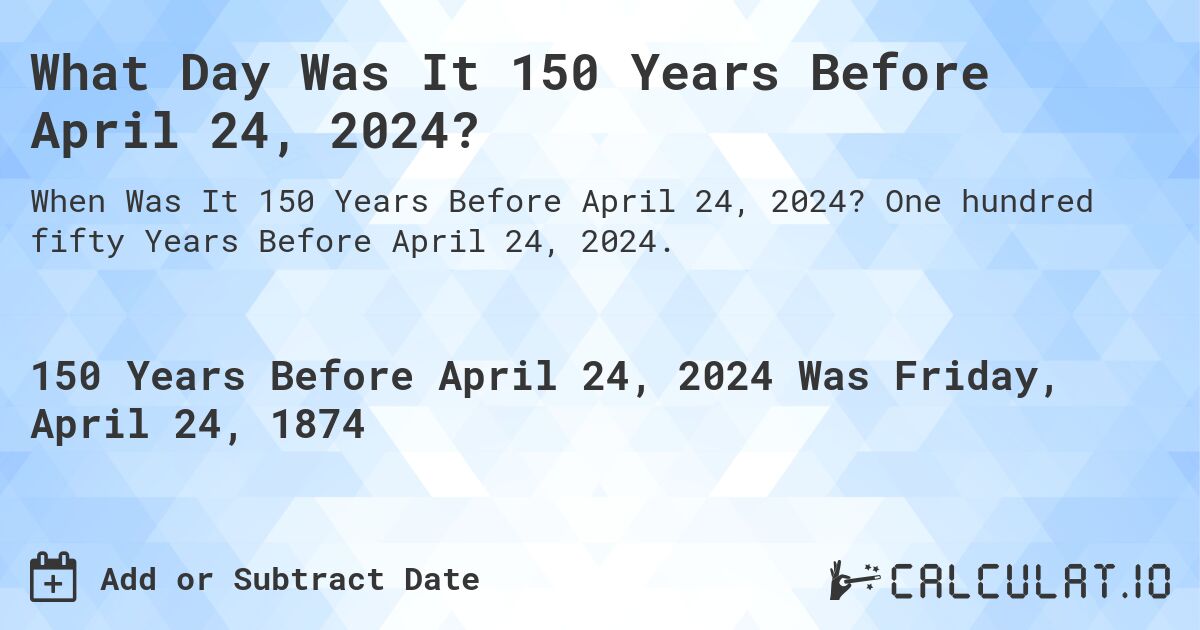What Day Was It 150 Years Before April 24, 2024?. One hundred fifty Years Before April 24, 2024.