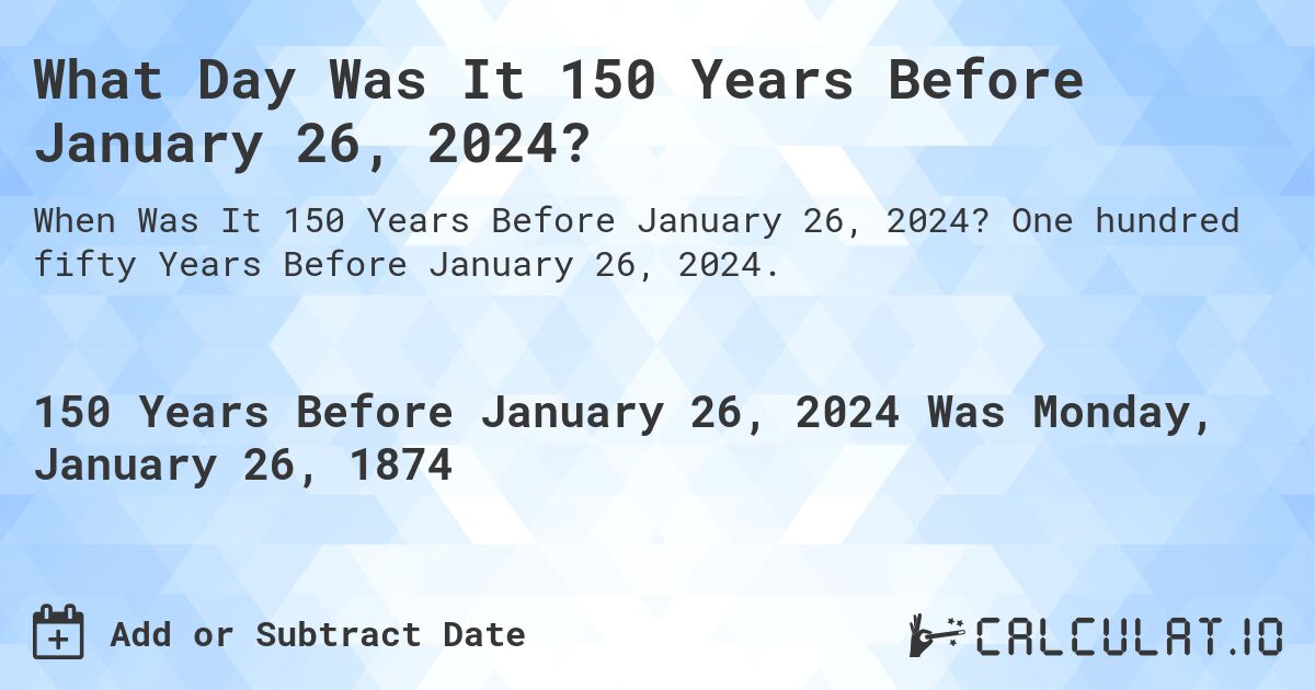 What Day Was It 150 Years Before January 26, 2024?. One hundred fifty Years Before January 26, 2024.