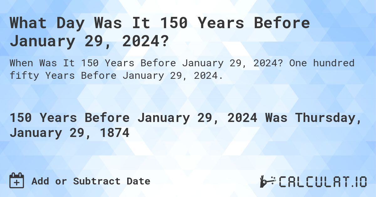 What Day Was It 150 Years Before January 29, 2024?. One hundred fifty Years Before January 29, 2024.