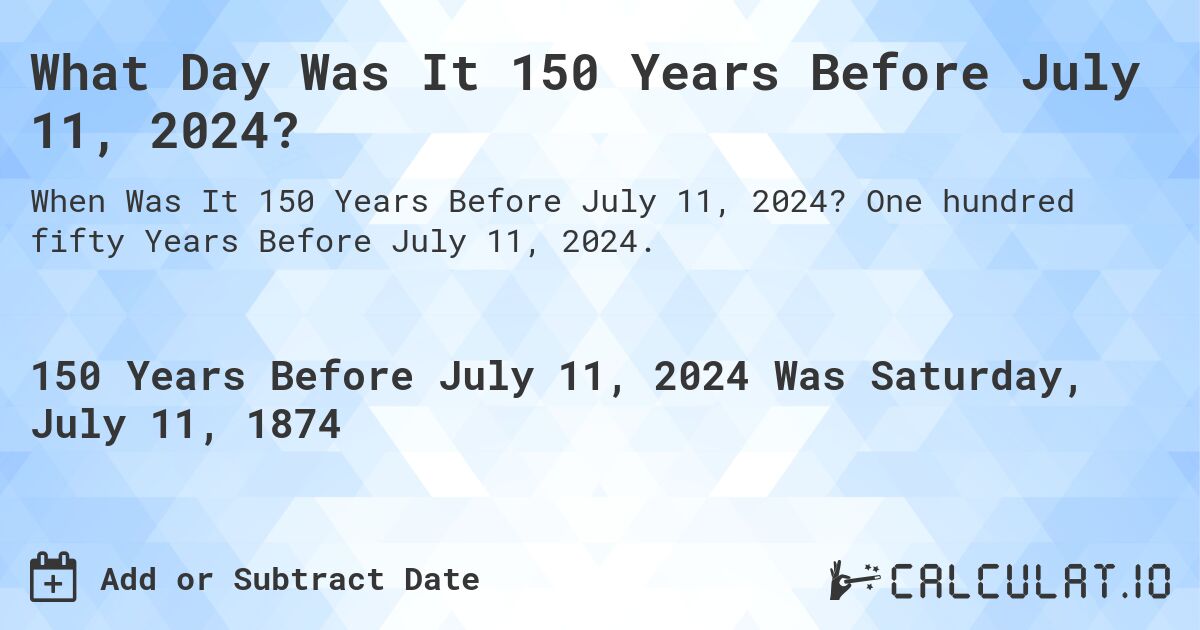 What Day Was It 150 Years Before July 11, 2024?. One hundred fifty Years Before July 11, 2024.