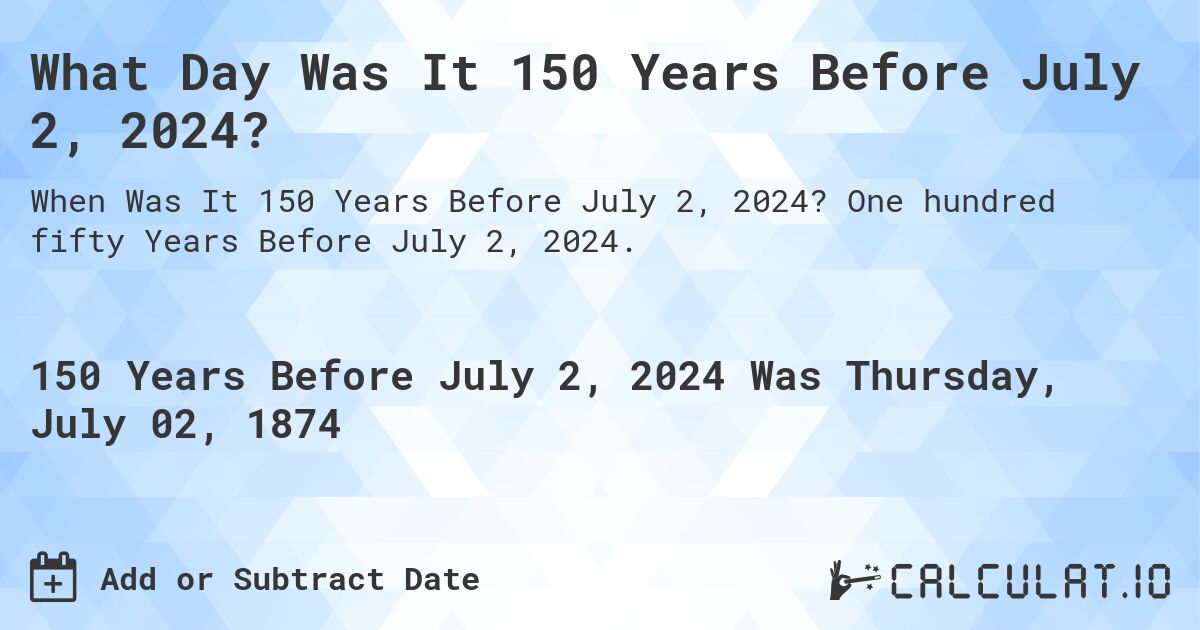 What Day Was It 150 Years Before July 2, 2024?. One hundred fifty Years Before July 2, 2024.