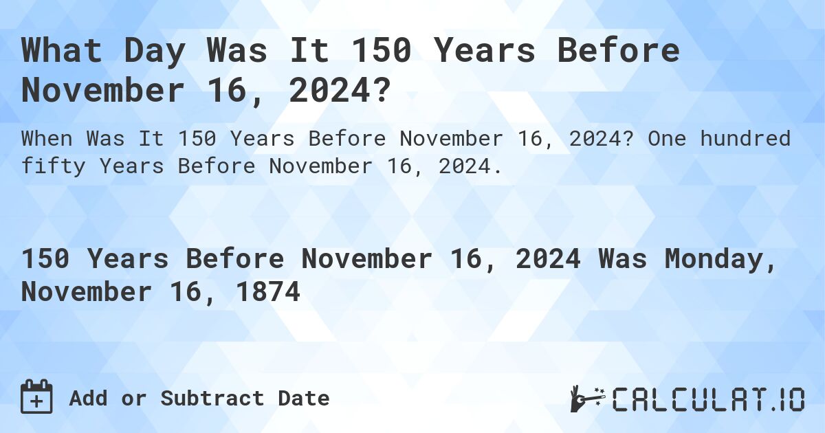 What Day Was It 150 Years Before November 16, 2024?. One hundred fifty Years Before November 16, 2024.