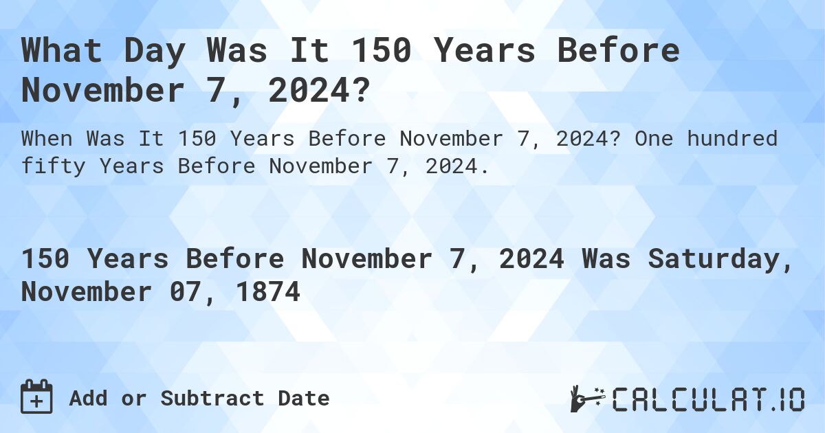 What Day Was It 150 Years Before November 7, 2024?. One hundred fifty Years Before November 7, 2024.