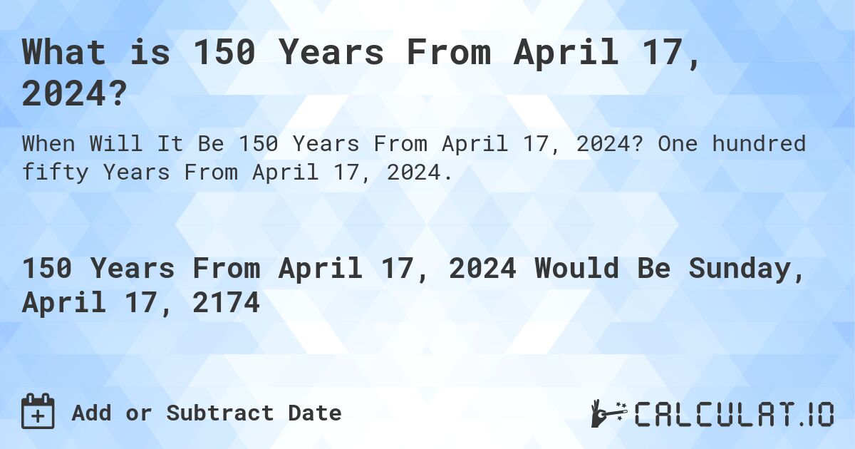 What is 150 Years From April 17, 2024?. One hundred fifty Years From April 17, 2024.