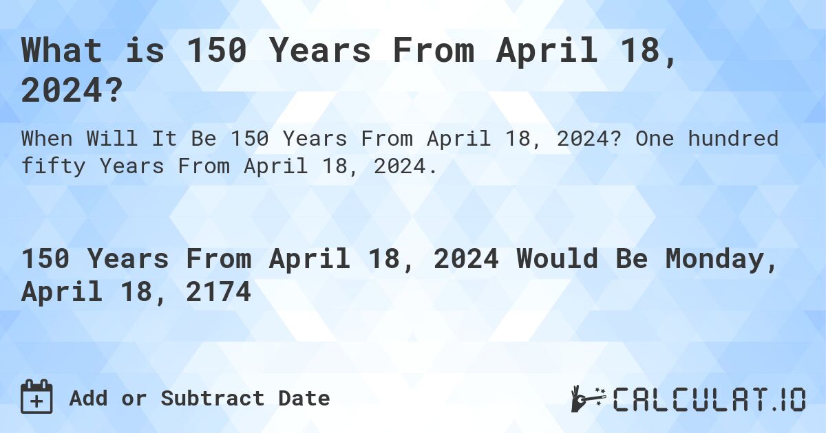 What is 150 Years From April 18, 2024?. One hundred fifty Years From April 18, 2024.