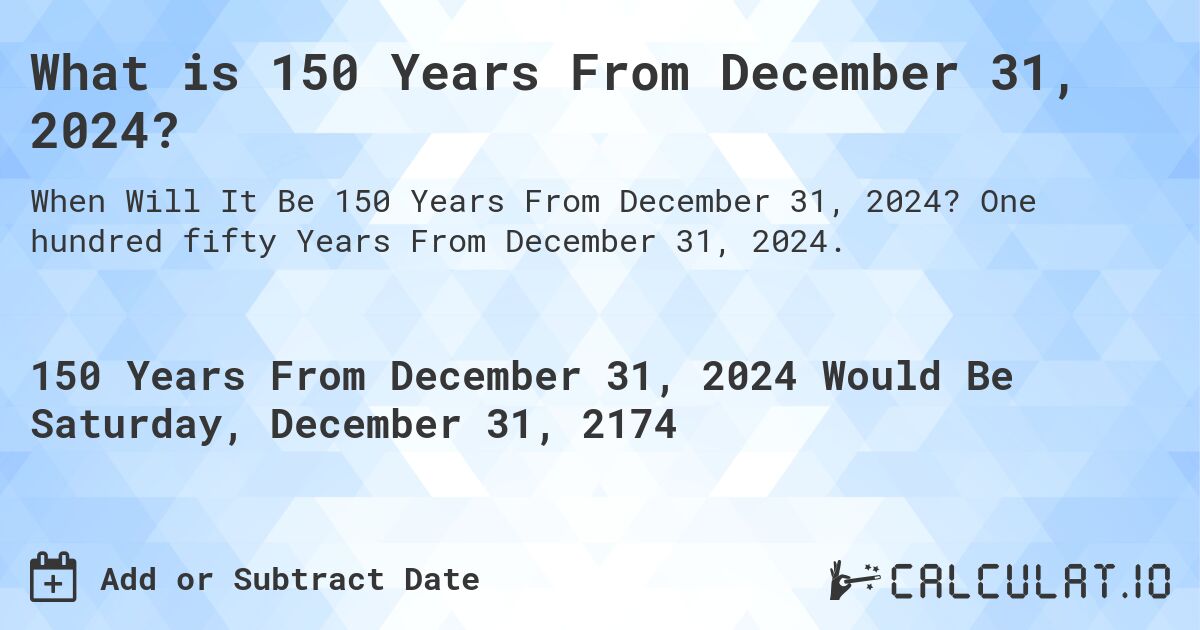 What is 150 Years From December 31, 2024?. One hundred fifty Years From December 31, 2024.