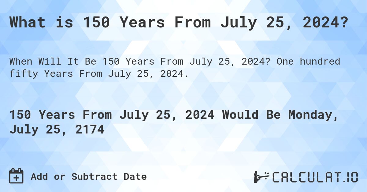 What is 150 Years From July 25, 2024?. One hundred fifty Years From July 25, 2024.