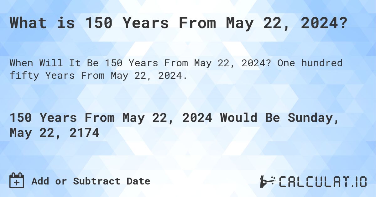 What is 150 Years From May 22, 2024?. One hundred fifty Years From May 22, 2024.