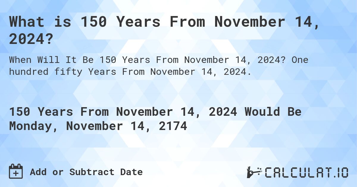What is 150 Years From November 14, 2024?. One hundred fifty Years From November 14, 2024.