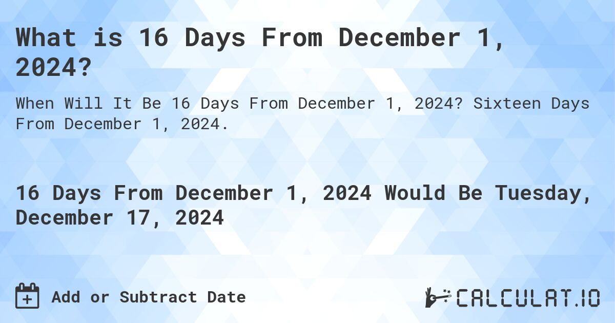 What is 16 Days From December 1, 2024?. Sixteen Days From December 1, 2024.