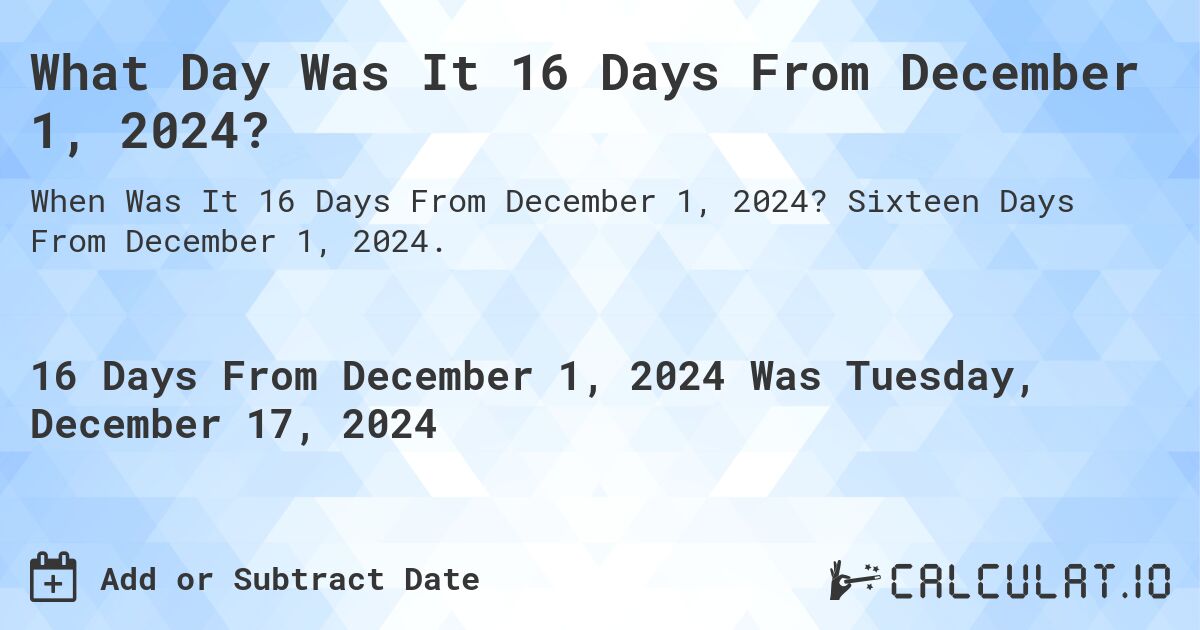 What Day Was It 16 Days From December 1, 2024?. Sixteen Days From December 1, 2024.