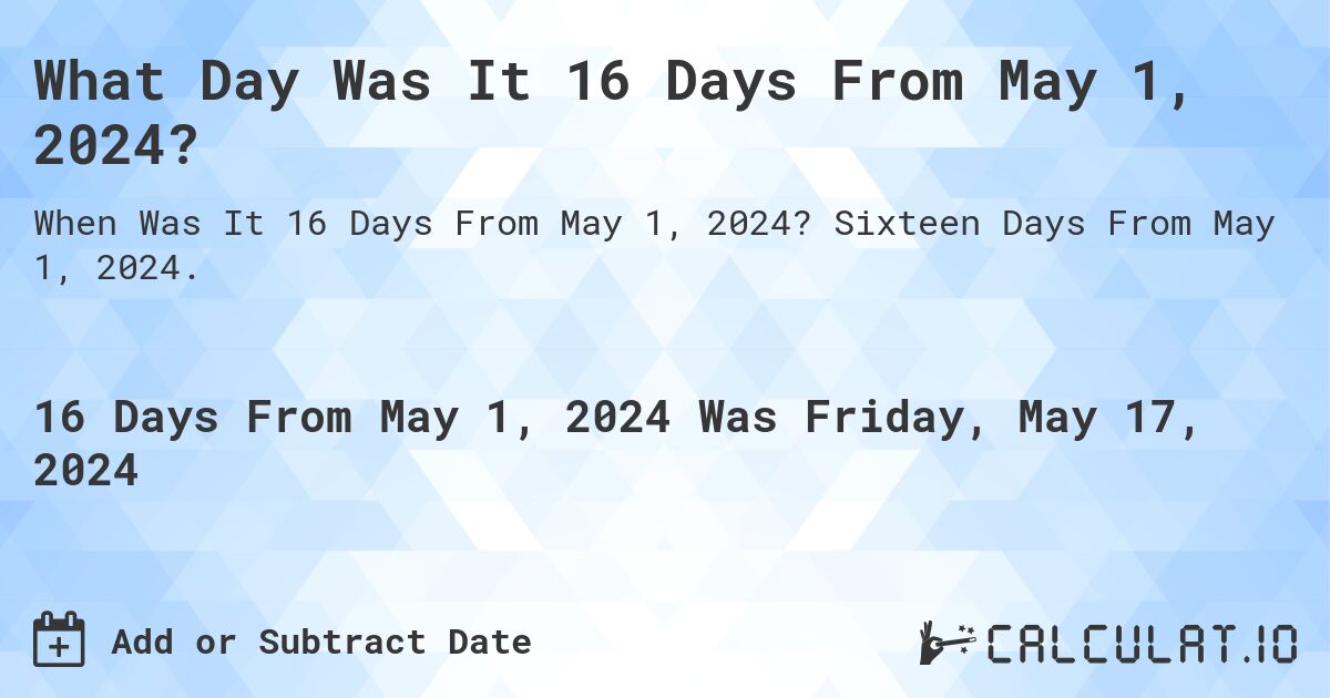 What Day Was It 16 Days From May 1, 2024?. Sixteen Days From May 1, 2024.