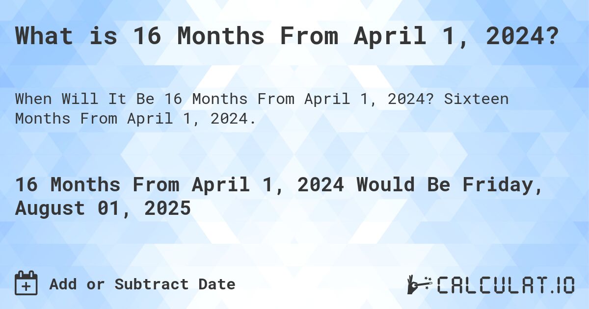 What is 16 Months From April 1, 2024?. Sixteen Months From April 1, 2024.