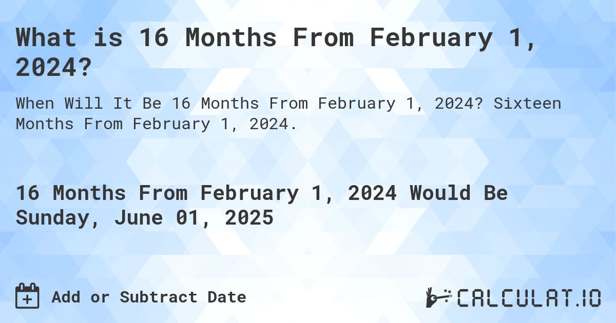 What is 16 Months From February 1, 2024?. Sixteen Months From February 1, 2024.