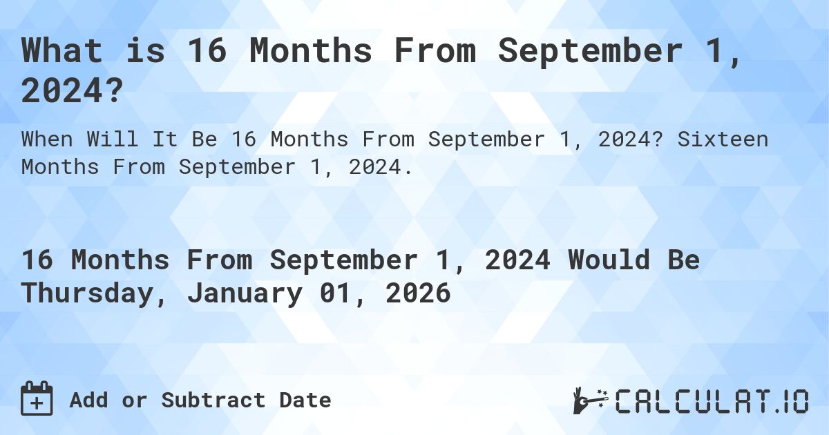 What is 16 Months From September 1, 2024?. Sixteen Months From September 1, 2024.