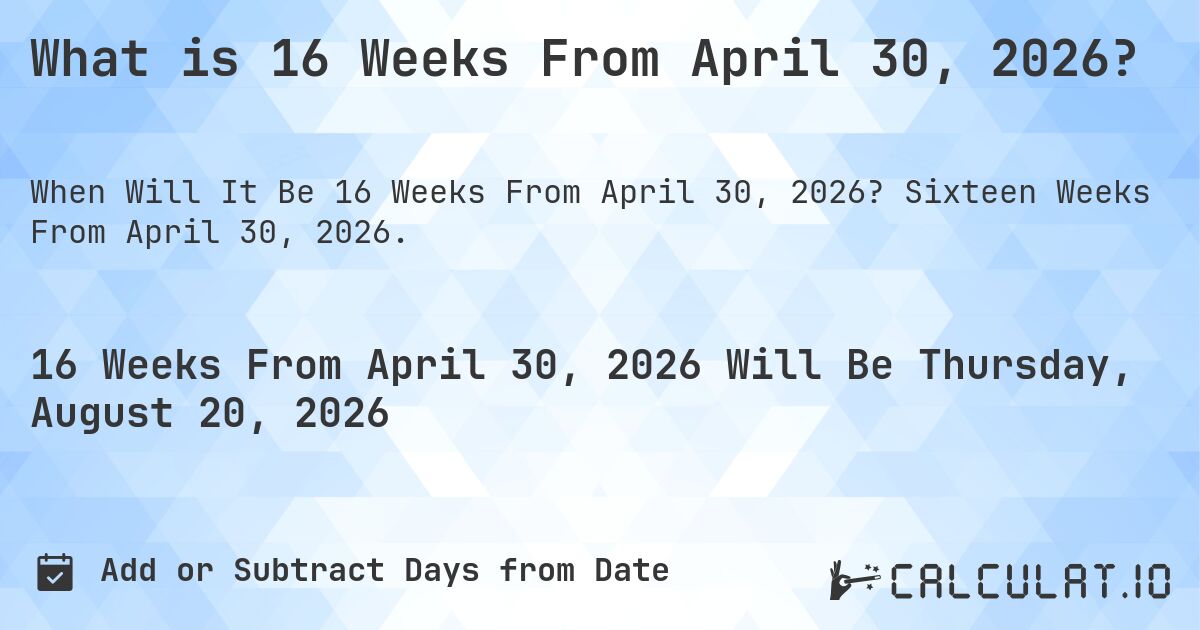 What is 16 Weeks From April 30, 2026?. Sixteen Weeks From April 30, 2026.