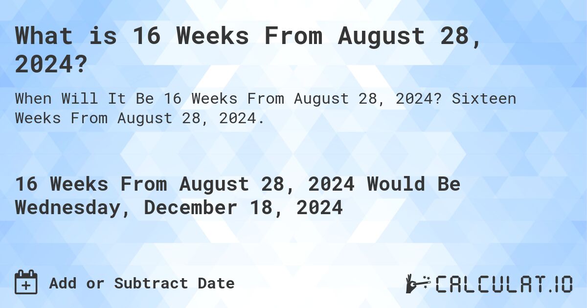 What is 16 Weeks From August 28, 2024?. Sixteen Weeks From August 28, 2024.