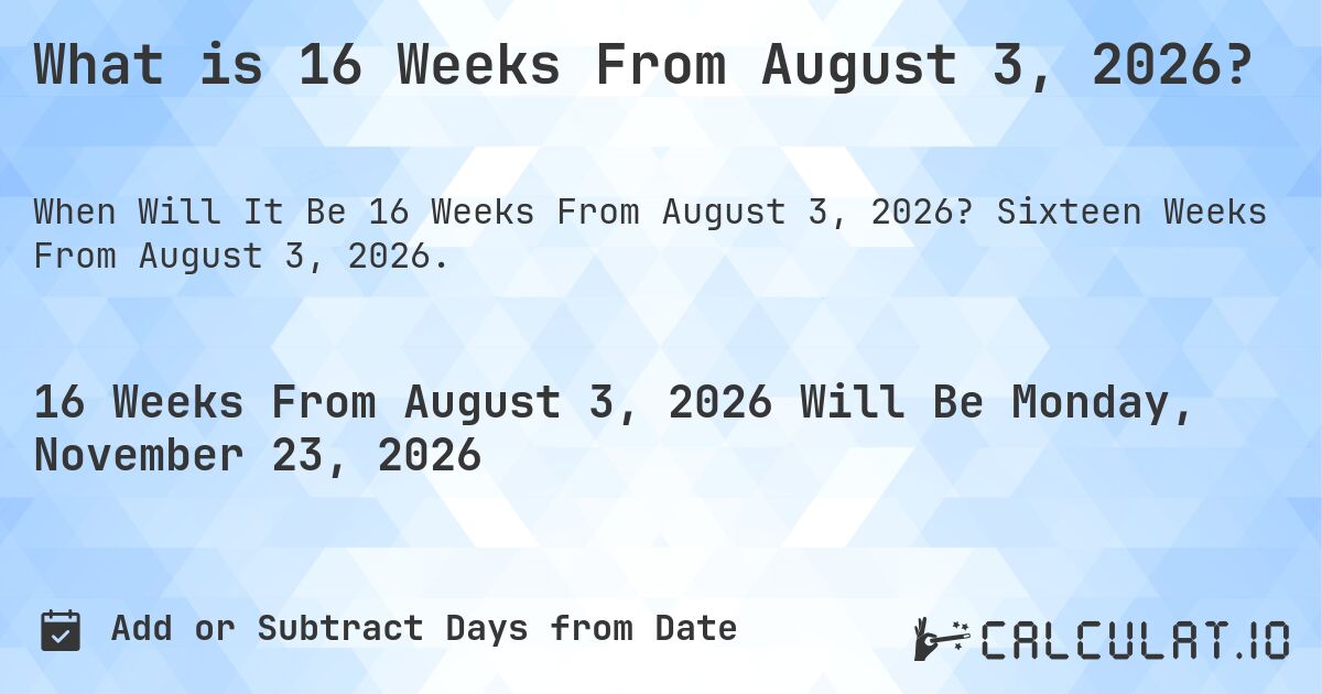 What is 16 Weeks From August 3, 2026?. Sixteen Weeks From August 3, 2026.