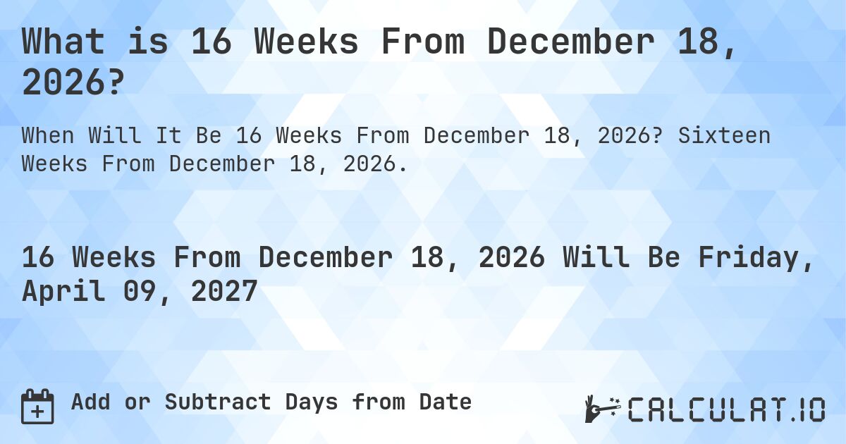 What is 16 Weeks From December 18, 2026?. Sixteen Weeks From December 18, 2026.
