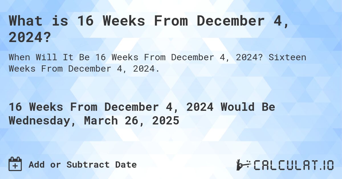 What is 16 Weeks From December 4, 2024?. Sixteen Weeks From December 4, 2024.