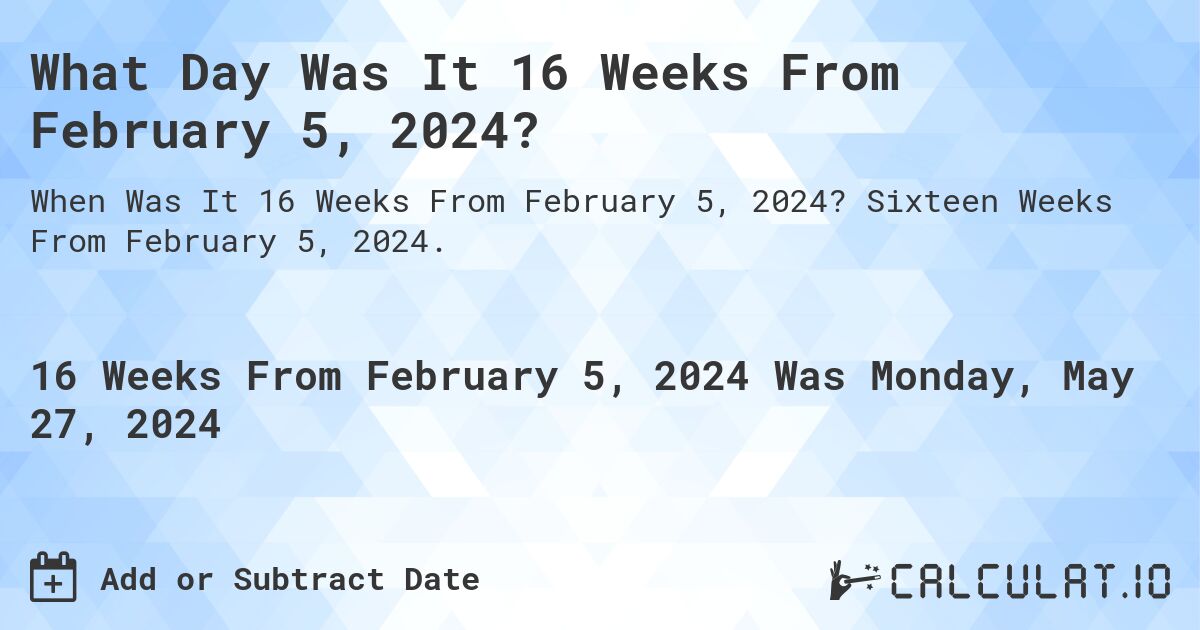 What is 16 Weeks From February 5, 2024?. Sixteen Weeks From February 5, 2024.