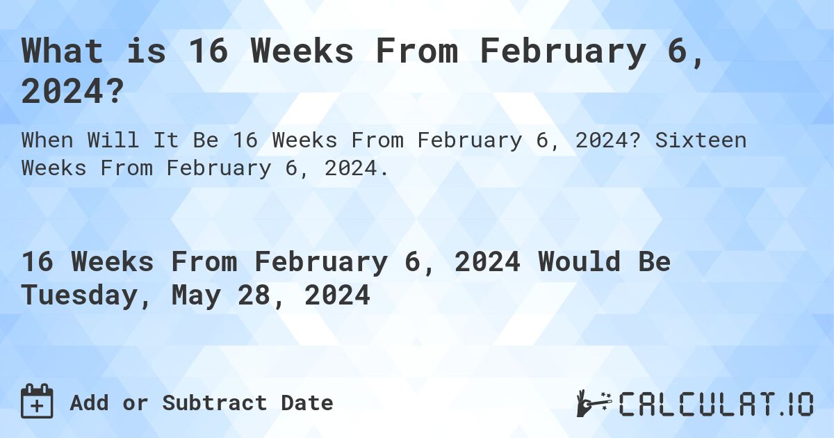 What is 16 Weeks From February 6, 2024?. Sixteen Weeks From February 6, 2024.