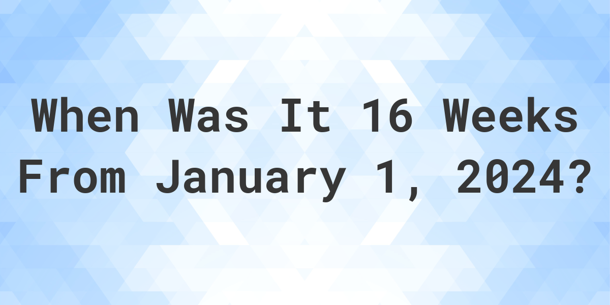 what-is-16-weeks-from-january-1-2024-calculatio