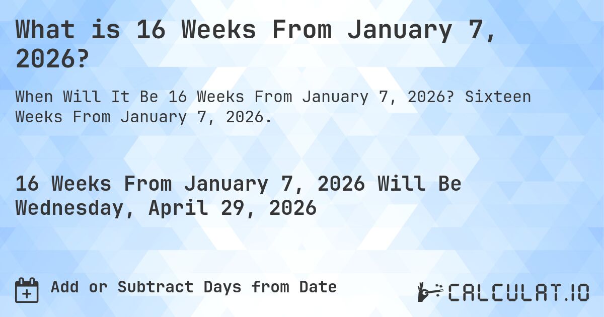 What is 16 Weeks From January 7, 2026?. Sixteen Weeks From January 7, 2026.