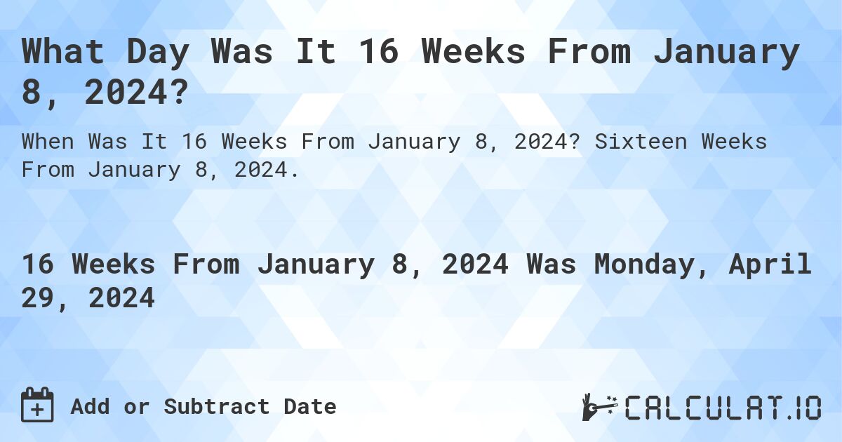 What Day Was It 16 Weeks From January 8, 2024?. Sixteen Weeks From January 8, 2024.