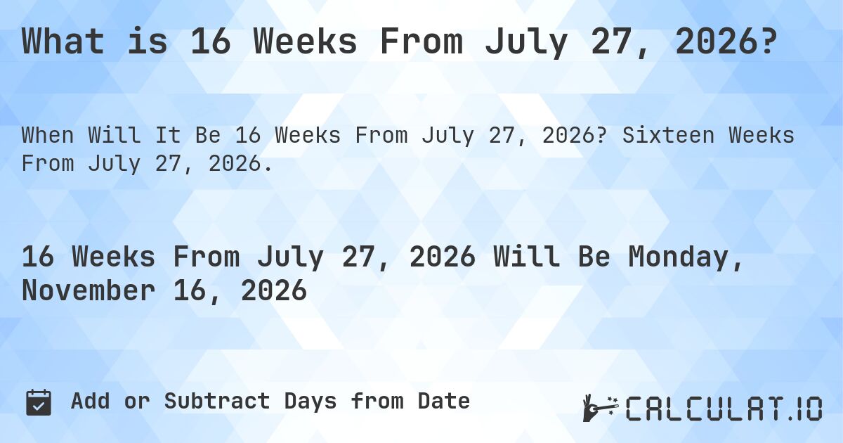 What is 16 Weeks From July 27, 2026?. Sixteen Weeks From July 27, 2026.