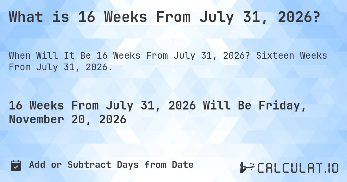 What is 16 Weeks From July 31, 2026?. Sixteen Weeks From July 31, 2026.