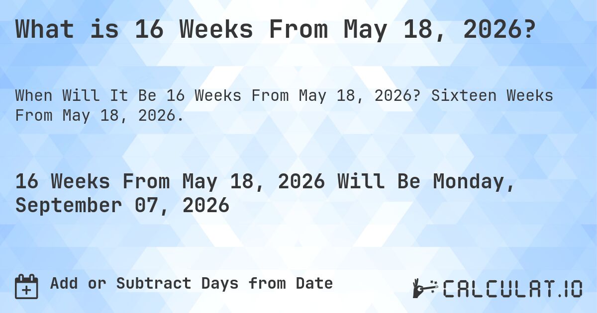What is 16 Weeks From May 18, 2026?. Sixteen Weeks From May 18, 2026.