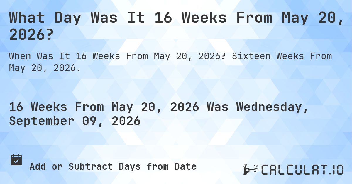 What Day Was It 16 Weeks From May 20, 2026?. Sixteen Weeks From May 20, 2026.