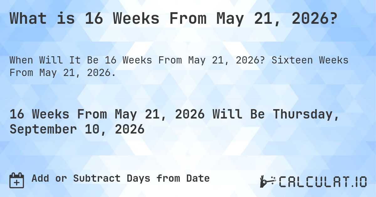 What is 16 Weeks From May 21, 2026?. Sixteen Weeks From May 21, 2026.