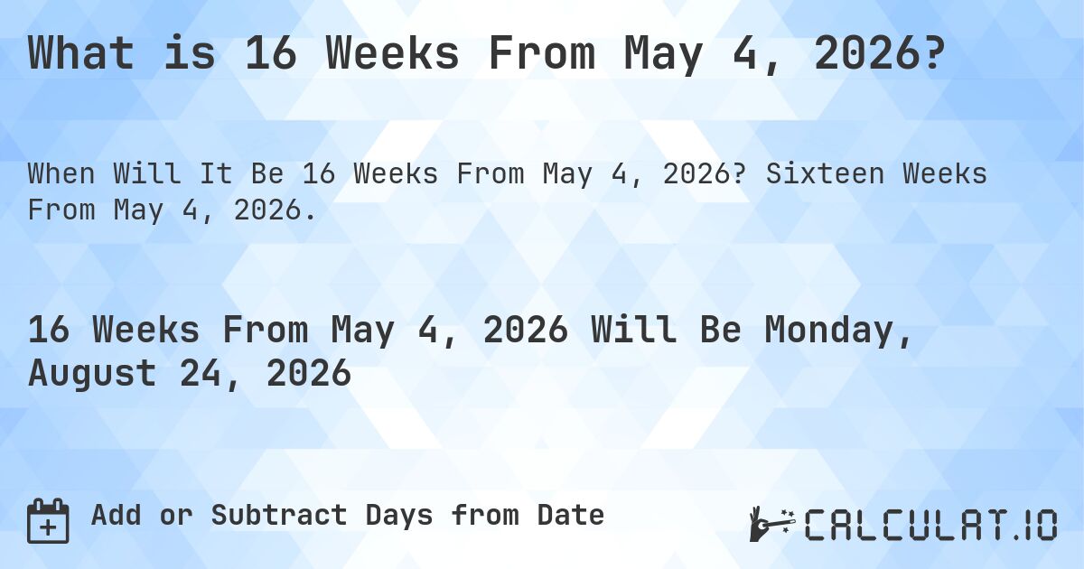 What is 16 Weeks From May 4, 2026?. Sixteen Weeks From May 4, 2026.