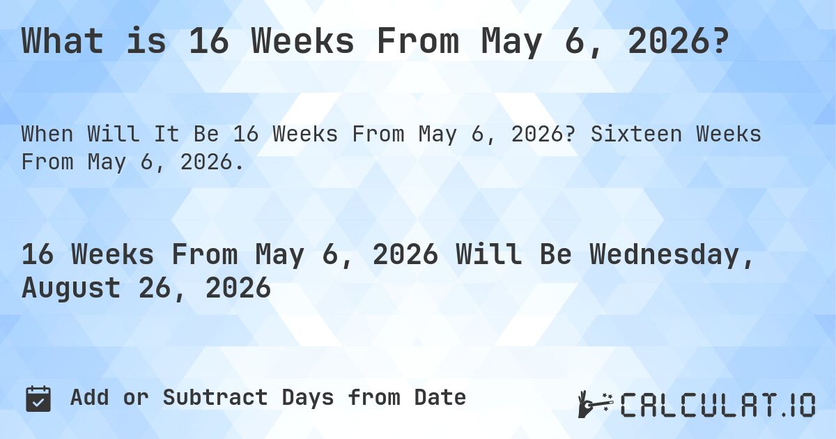 What is 16 Weeks From May 6, 2026?. Sixteen Weeks From May 6, 2026.