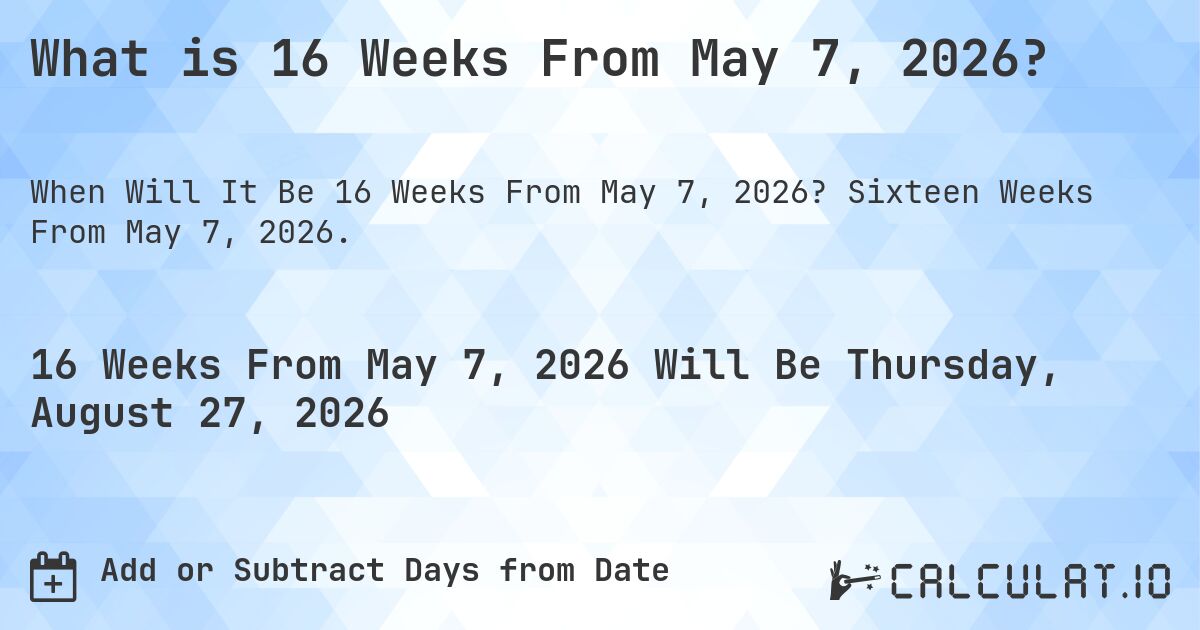 What is 16 Weeks From May 7, 2026?. Sixteen Weeks From May 7, 2026.