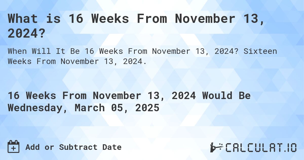 What is 16 Weeks From November 13, 2024?. Sixteen Weeks From November 13, 2024.