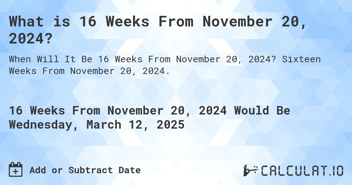 What is 16 Weeks From November 20, 2024?. Sixteen Weeks From November 20, 2024.