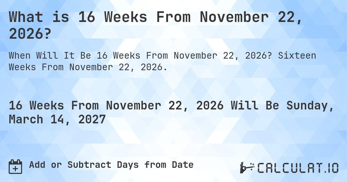 What is 16 Weeks From November 22, 2026?. Sixteen Weeks From November 22, 2026.