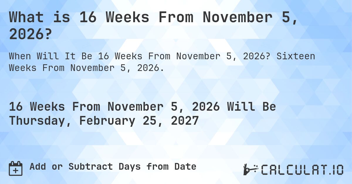 What is 16 Weeks From November 5, 2026?. Sixteen Weeks From November 5, 2026.