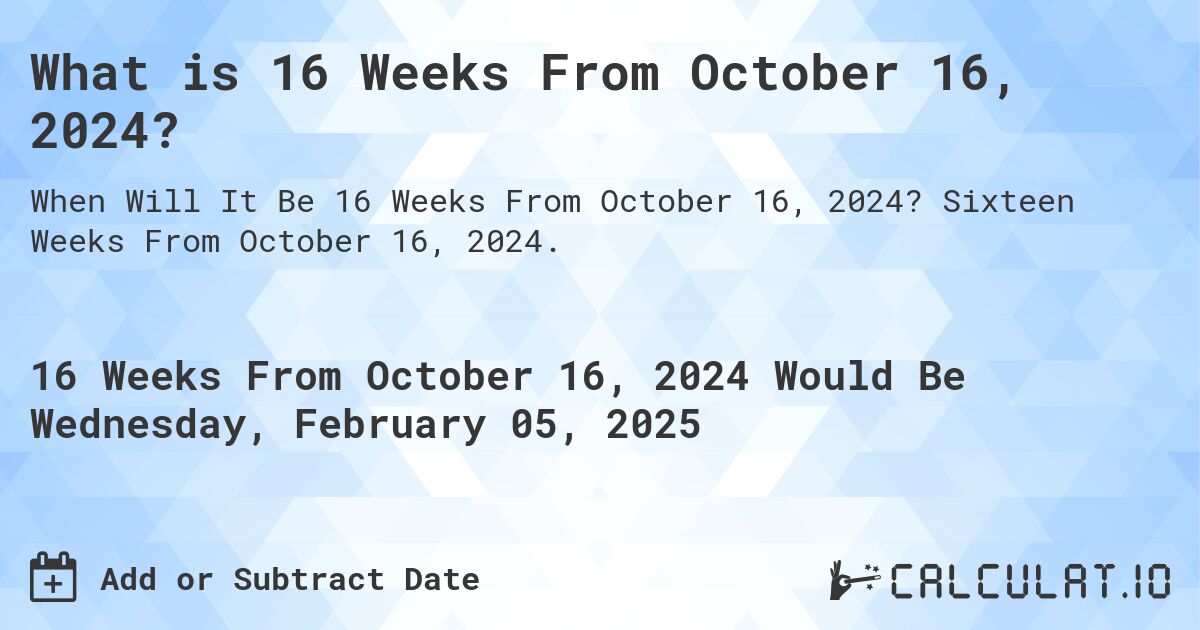 What is 16 Weeks From October 16, 2024?. Sixteen Weeks From October 16, 2024.