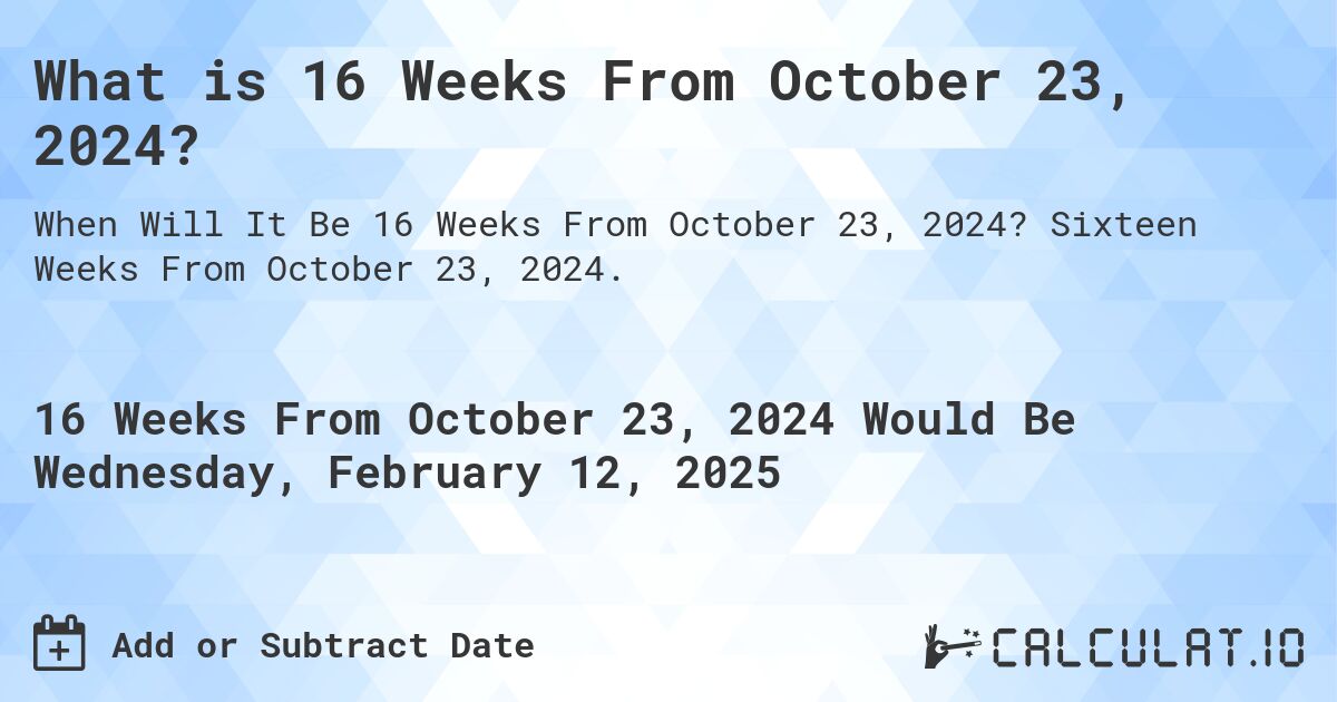 What is 16 Weeks From October 23, 2024?. Sixteen Weeks From October 23, 2024.
