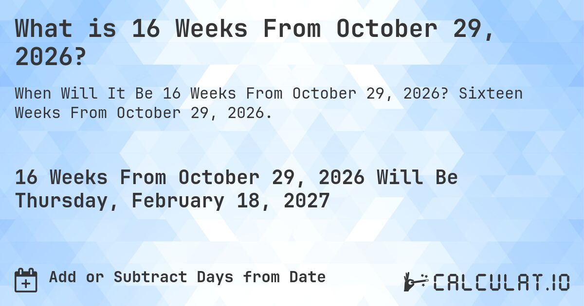 What is 16 Weeks From October 29, 2026?. Sixteen Weeks From October 29, 2026.