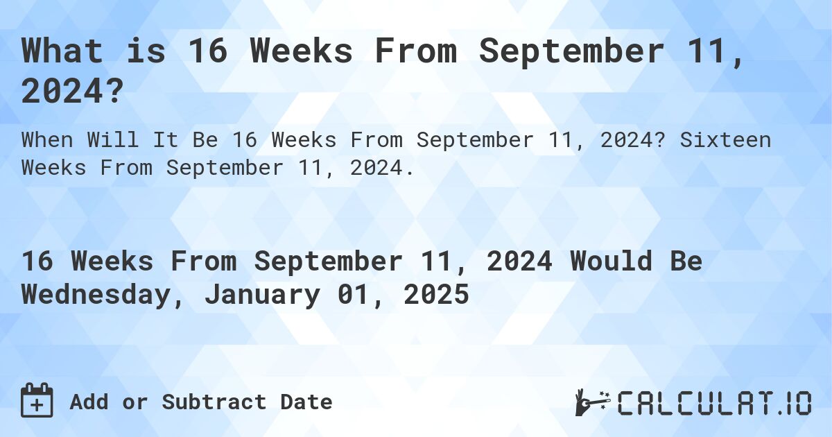 What is 16 Weeks From September 11, 2024?. Sixteen Weeks From September 11, 2024.