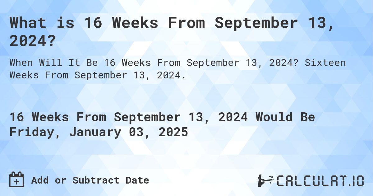 What is 16 Weeks From September 13, 2024?. Sixteen Weeks From September 13, 2024.
